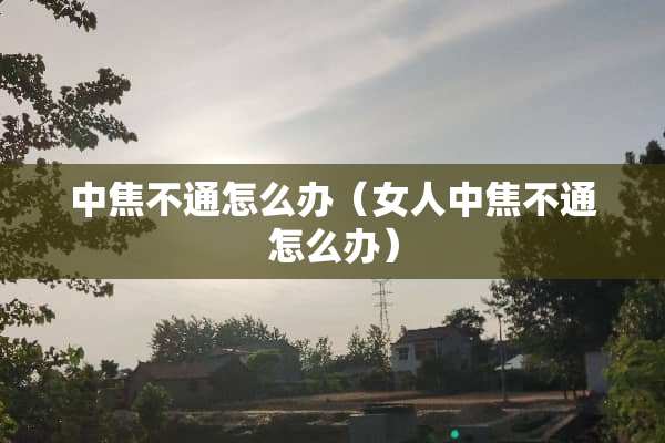 中焦不通怎么办（女人中焦不通怎么办）