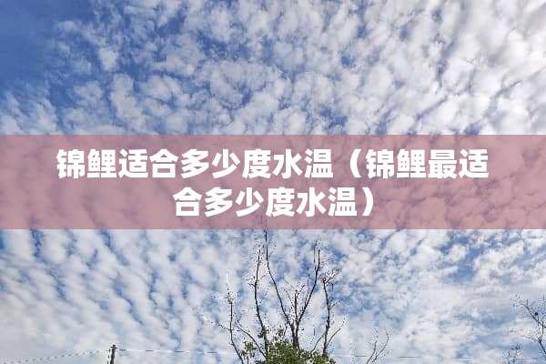 锦鲤适合多少度水温（锦鲤最适合多少度水温）