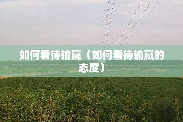 如何看待输赢（如何看待输赢的态度）