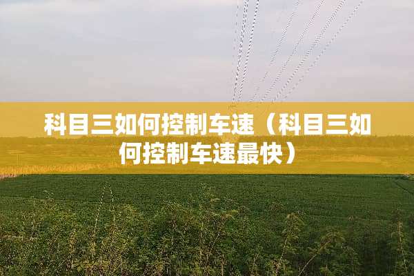 科目三如何控制车速（科目三如何控制车速最快）