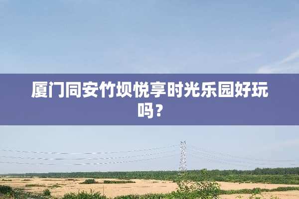 厦门同安竹坝悦享时光乐园好玩吗？