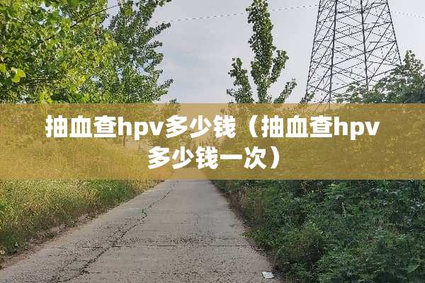 抽血查hpv多少钱（抽血查hpv多少钱一次）