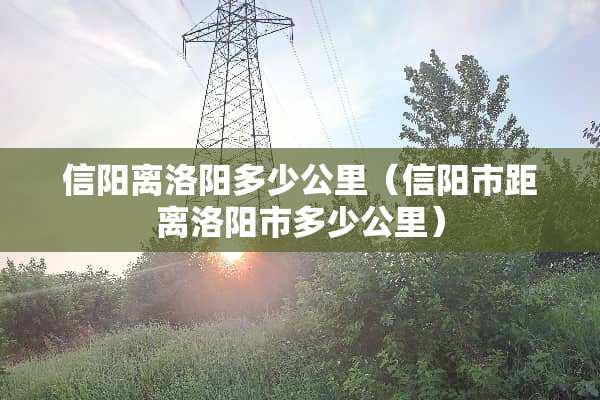 信阳离洛阳多少公里（信阳市距离洛阳市多少公里）
