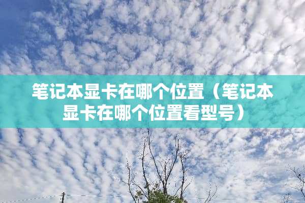 笔记本显卡在哪个位置（笔记本显卡在哪个位置看型号）