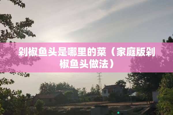 剁椒鱼头是哪里的菜（家庭版剁椒鱼头做法）