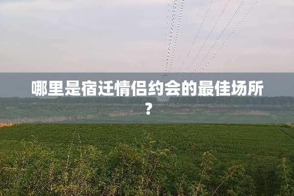 哪里是宿迁情侣约会的最佳场所？
