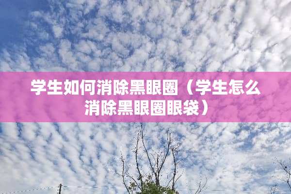 学生如何消除黑眼圈（学生怎么消除黑眼圈眼袋）