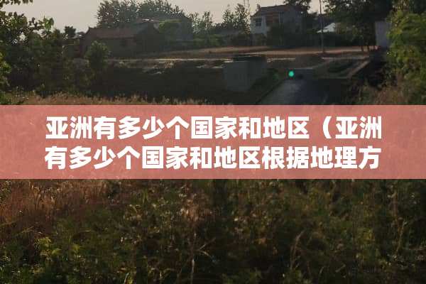 亚洲有多少个国家和地区（亚洲有多少个国家和地区根据地理方位的不同把亚洲分为）