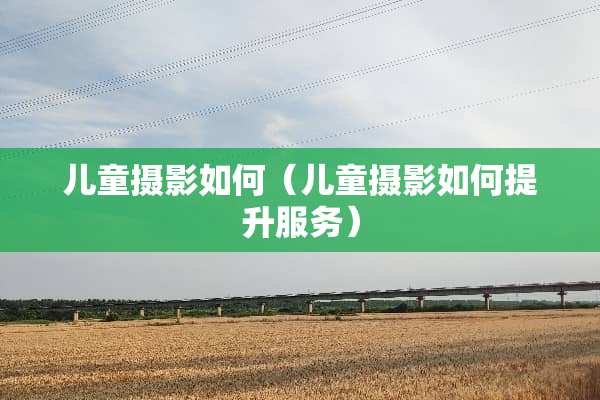 儿童摄影如何（儿童摄影如何提升服务）