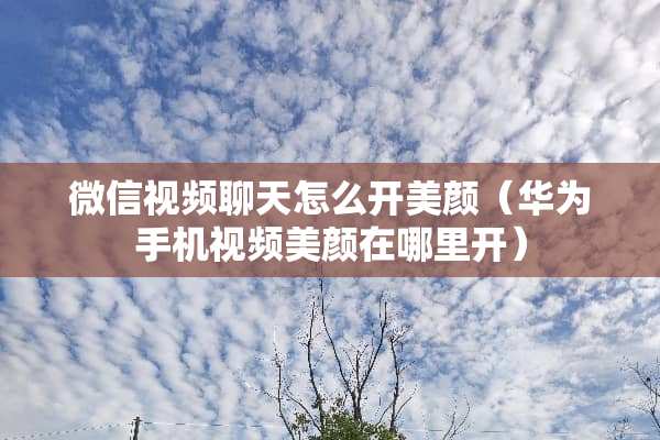 微信视频聊天怎么开美颜（华为手机视频美颜在哪里开）