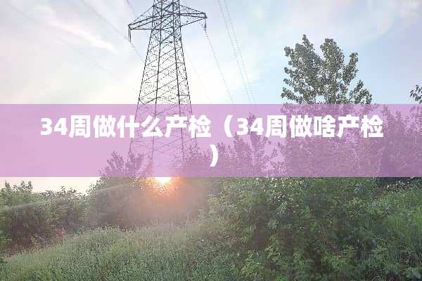 34周做什么产检（34周做啥产检）