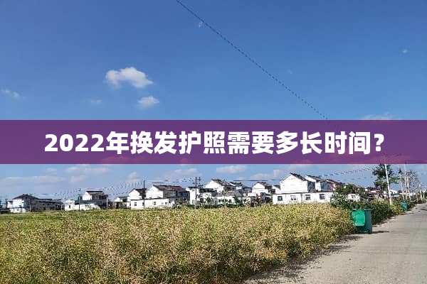 2022年换发护照需要多长时间？