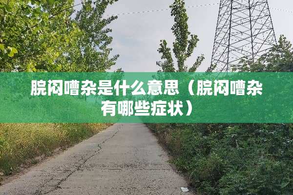 脘闷嘈杂是什么意思（脘闷嘈杂有哪些症状）