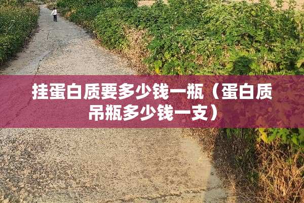 挂蛋白质要多少钱一瓶（蛋白质吊瓶多少钱一支）