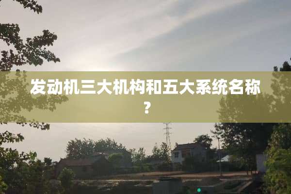发动机三大机构和五大系统名称？