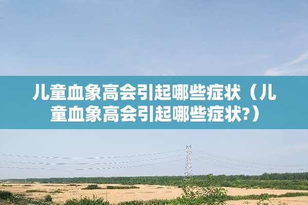 儿童血象高会引起哪些症状（儿童血象高会引起哪些症状?）