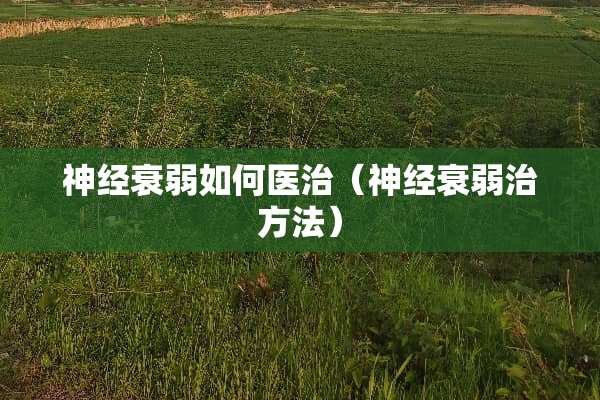 神经衰弱如何医治（神经衰弱治方法）