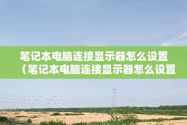 笔记本电脑连接显示器怎么设置（笔记本电脑连接显示器怎么设置比例）
