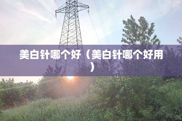 美白针哪个好（美白针哪个好用）