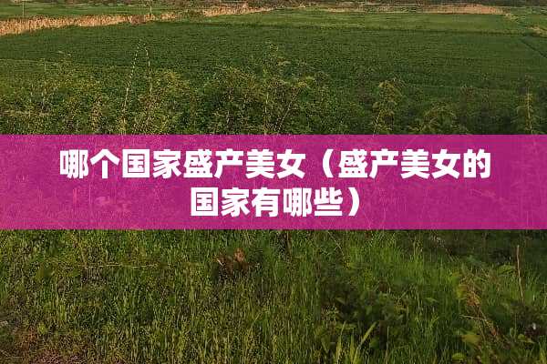 哪个国家盛产美女（盛产美女的国家有哪些）