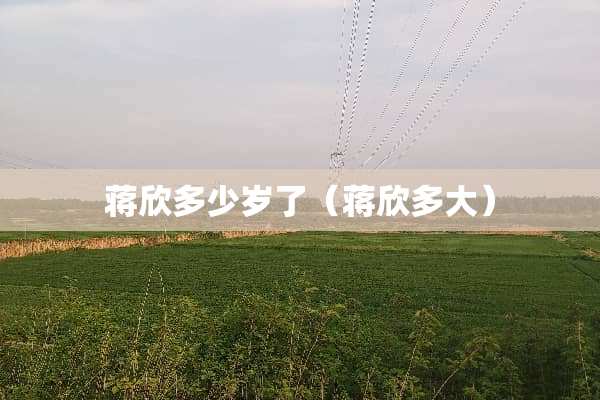 蒋欣多少岁了（蒋欣多大）