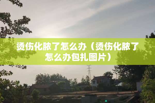 烫伤化脓了怎么办（烫伤化脓了怎么办包扎图片）