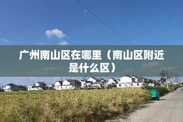广州南山区在哪里（南山区附近是什么区）