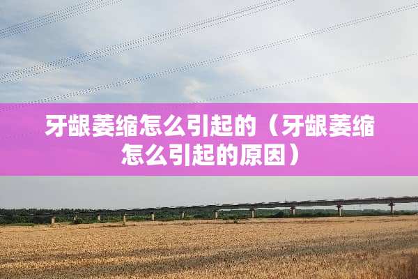 牙龈萎缩怎么引起的（牙龈萎缩怎么引起的原因）