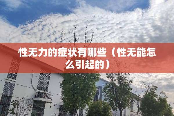 性无力的症状有哪些（性**怎么引起的）