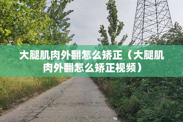 大腿肌肉外翻怎么矫正（大腿肌肉外翻怎么矫正视频）