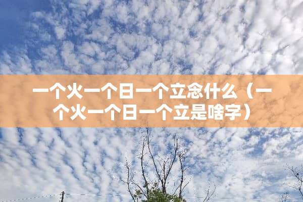 一个火一个日一个立念什么（一个火一个日一个立是啥字）