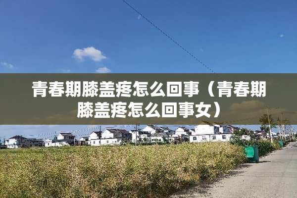 青春期膝盖疼怎么回事（青春期膝盖疼怎么回事女）