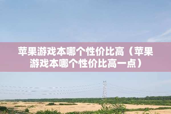苹果游戏本哪个性价比高（苹果游戏本哪个性价比高一点）