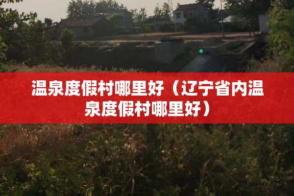 温泉度假村哪里好（辽宁省内温泉度假村哪里好）