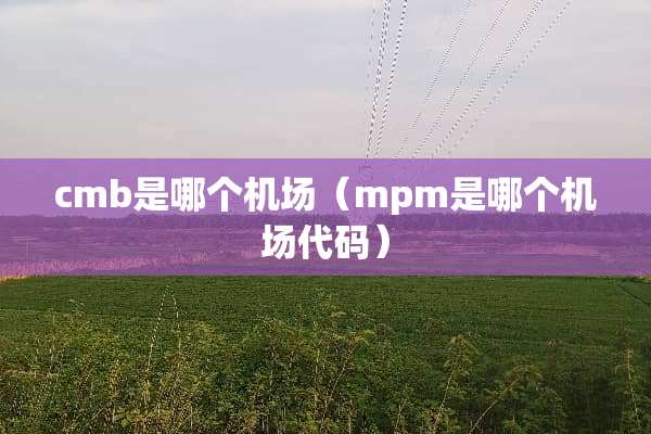 cmb是哪个机场（mpm是哪个机场代码）