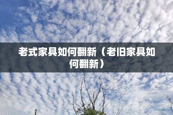 老式家具如何翻新（老旧家具如何翻新）