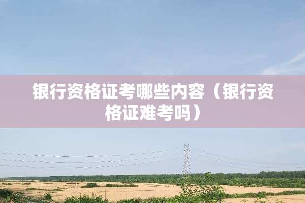 银行资格证考哪些内容（银行资格证难考吗）