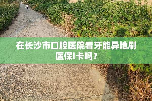 在长沙市口腔医院看牙能异地刷医保l卡吗？