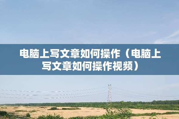 电脑上写文章如何操作（电脑上写文章如何操作视频）