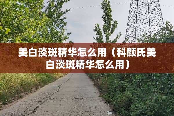 美白淡斑精华怎么用（科颜氏美白淡斑精华怎么用）