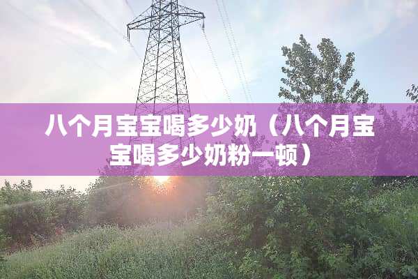 八个月宝宝喝多少奶（八个月宝宝喝多少奶粉一顿）