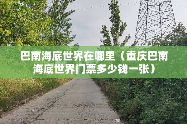 巴南海底世界在哪里（重庆巴南海底世界门票多少钱一张）