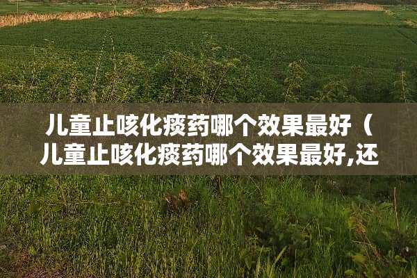 儿童止咳化痰药哪个效果最好（儿童止咳化痰药哪个效果最好,还流大鼻涕）