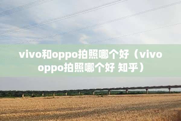 vivo和oppo拍照哪个好（vivooppo拍照哪个好 知乎）