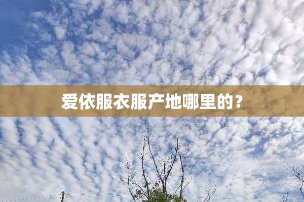 爱依服衣服产地哪里的？