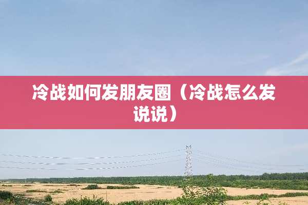 冷战如何发朋友圈（冷战怎么发说说）