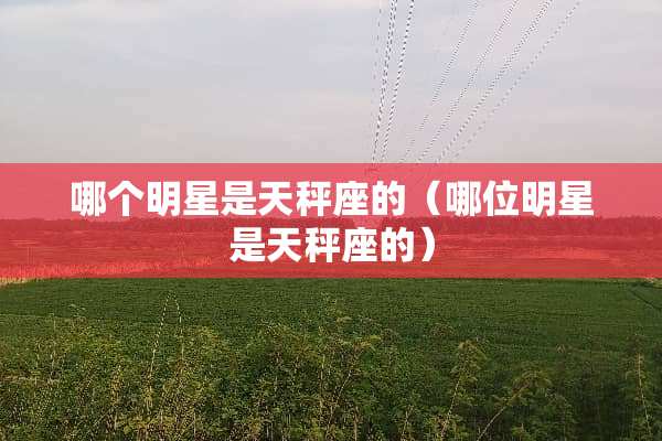 哪个明星是天秤座的（哪位明星是天秤座的）