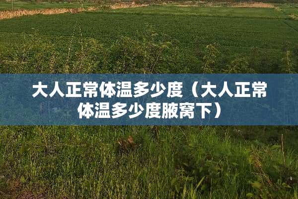 大人正常体温多少度（大人正常体温多少度腋窝下）