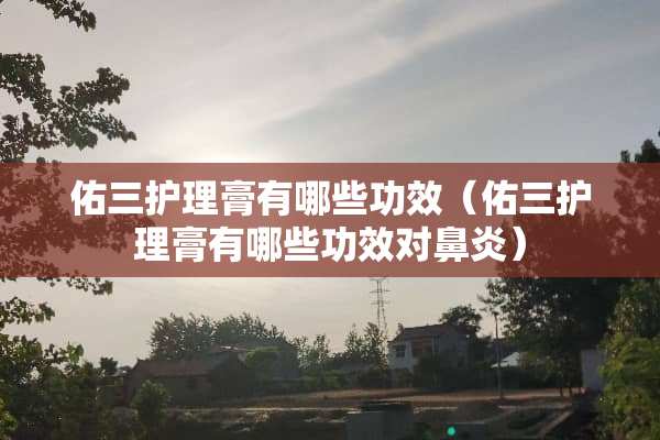 佑三护理膏有哪些功效（佑三护理膏有哪些功效对鼻炎）