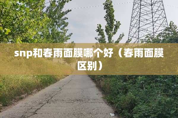 snp和春雨面膜哪个好（春雨面膜区别）